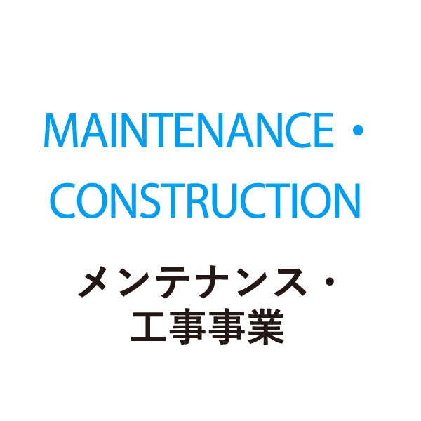 MAINTENANCE・CONSTRUCTION メンテナンス・工事事業